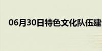 06月30日特色文化队伍建设（特色文化）