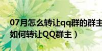 07月怎么转让qq群的群主（QQ群怎么转让如何转让QQ群主）