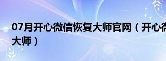 07月开心微信恢复大师官网（开心微信恢复大师）