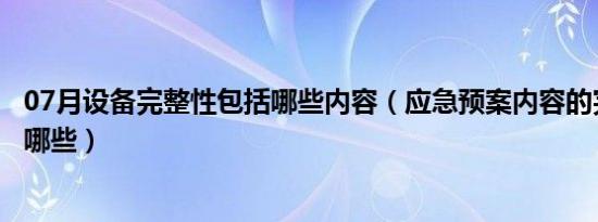 07月设备完整性包括哪些内容（应急预案内容的完整性包括哪些）