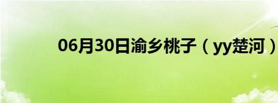 06月30日渝乡桃子（yy楚河）