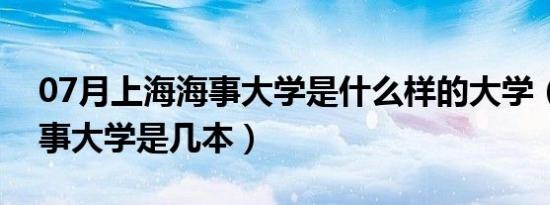 07月上海海事大学是什么样的大学（上海海事大学是几本）