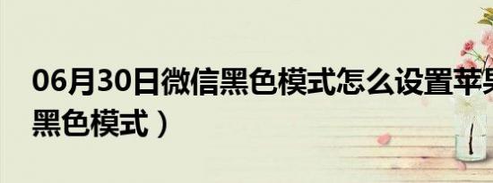 06月30日微信黑色模式怎么设置苹果（微信黑色模式）