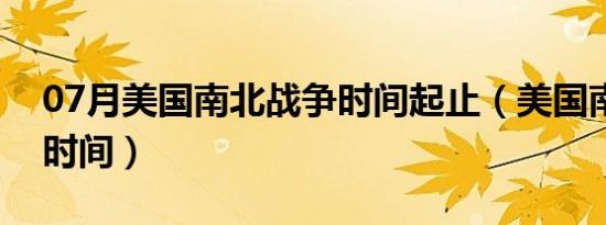 07月美国南北战争时间起止（美国南北战争时间）