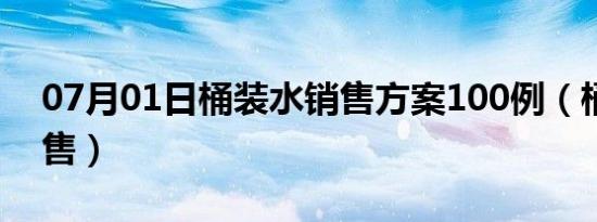 07月01日桶装水销售方案100例（桶装水销售）