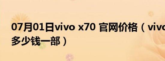 07月01日vivo x70 官网价格（vivox7plus多少钱一部）