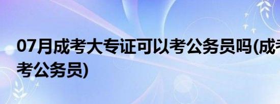 07月成考大专证可以考公务员吗(成考大专能考公务员)