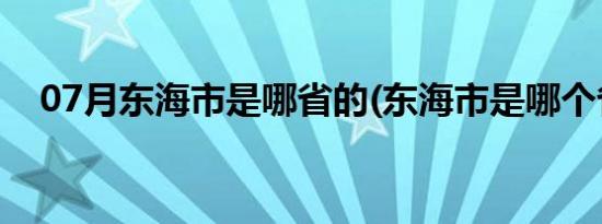 07月东海市是哪省的(东海市是哪个省的)