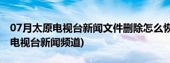 07月太原电视台新闻文件删除怎么恢复(太原电视台新闻频道)