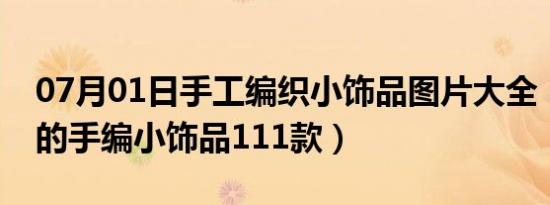 07月01日手工编织小饰品图片大全（女孩子的手编小饰品111款）