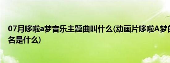 07月哆啦a梦音乐主题曲叫什么(动画片哆啦A梦的主题曲歌名是什么)