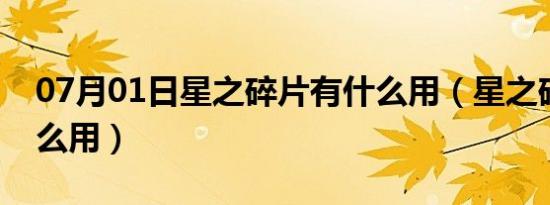 07月01日星之碎片有什么用（星之碎片有什么用）