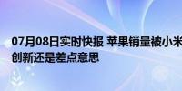 07月08日实时快报 苹果销量被小米反超 网友：苹果这些年创新还是差点意思