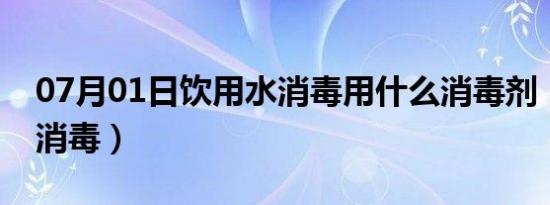 07月01日饮用水消毒用什么消毒剂（饮用水消毒）