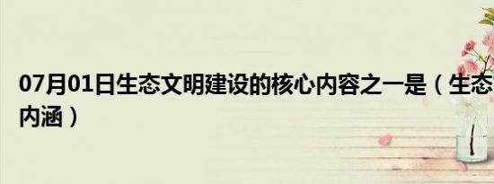 07月01日生态文明建设的核心内容之一是（生态文明建设的内涵）