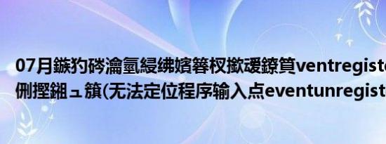 07月鏃犳硶瀹氫綅绋嬪簭杈撳叆鐐筫ventregister浜庡姩鎬侀摼鎺ュ簱(无法定位程序输入点eventunregister)