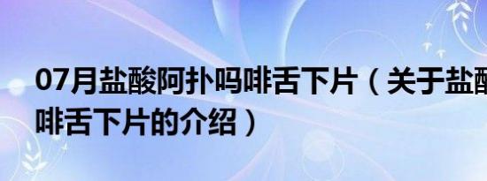 07月盐酸阿扑吗啡舌下片（关于盐酸阿扑吗啡舌下片的介绍）