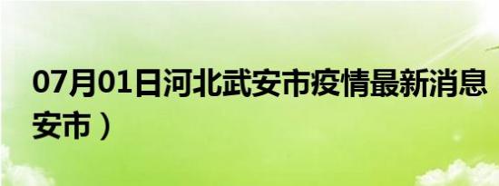 07月01日河北武安市疫情最新消息（河北武安市）