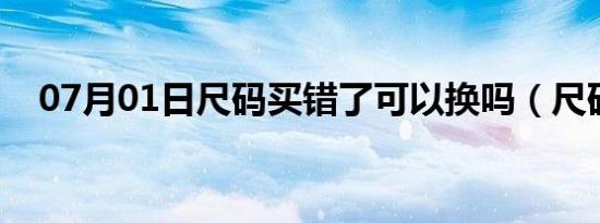 07月01日尺码买错了可以换吗（尺码m）