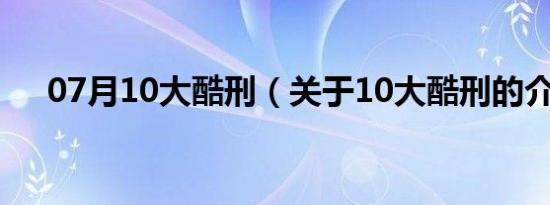 07月10大酷刑（关于10大酷刑的介绍）