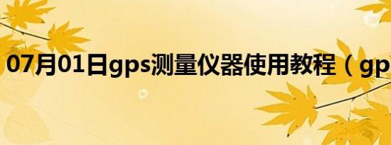 07月01日gps测量仪器使用教程（gps应用）