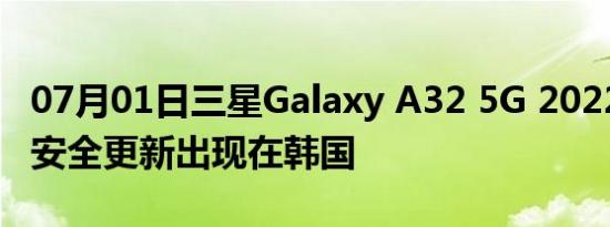 07月01日三星Galaxy A32 5G 2022 年 6 月安全更新出现在韩国