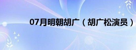 07月明朝胡广（胡广松演员）