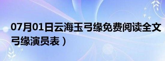 07月01日云海玉弓缘免费阅读全文（云海玉弓缘演员表）