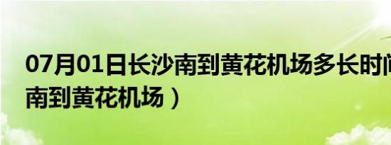 07月01日长沙南到黄花机场多长时间（长沙南到黄花机场）