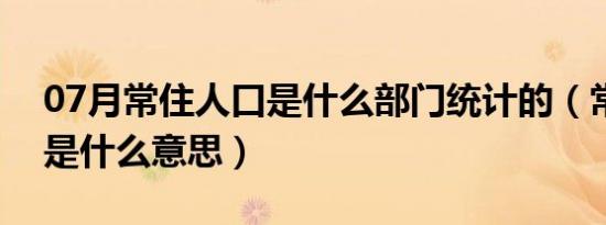 07月常住人口是什么部门统计的（常住人口是什么意思）