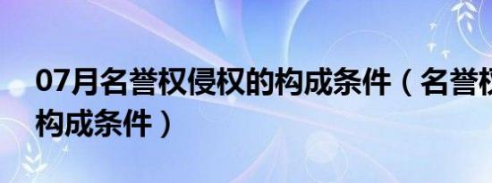 07月名誉权侵权的构成条件（名誉权侵权的构成条件）