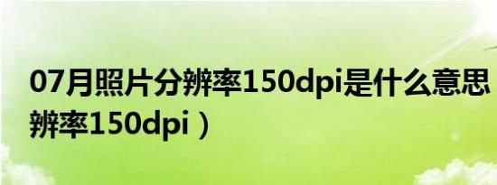 07月照片分辨率150dpi是什么意思（照片分辨率150dpi）