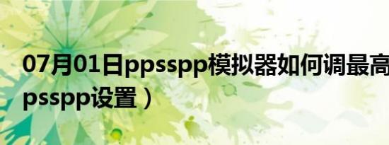 07月01日ppsspp模拟器如何调最高画质（ppsspp设置）