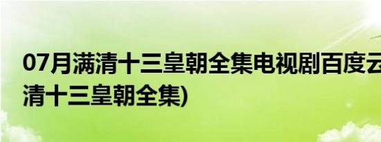 07月满清十三皇朝全集电视剧百度云下载(满清十三皇朝全集)