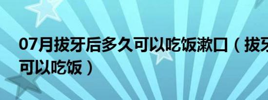 07月拔牙后多久可以吃饭漱口（拔牙后多久可以吃饭）