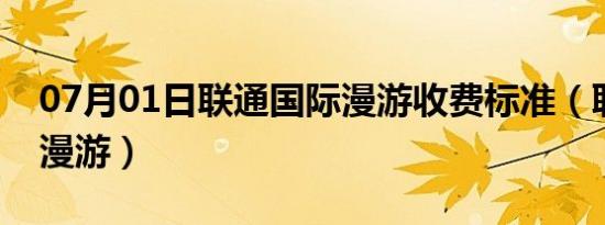 07月01日联通国际漫游收费标准（联通国际漫游）