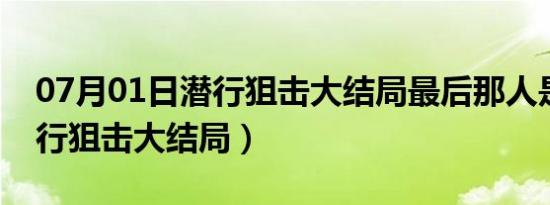 07月01日潜行狙击大结局最后那人是谁（潜行狙击大结局）