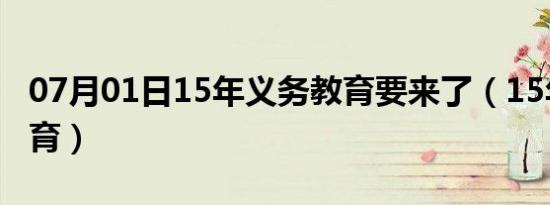 07月01日15年义务教育要来了（15年义务教育）