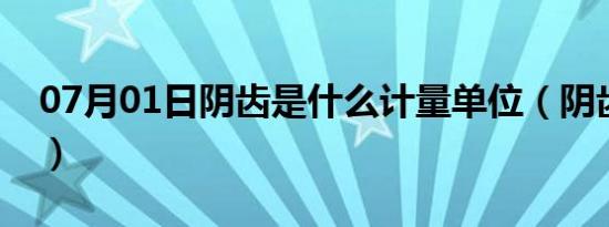 07月01日阴齿是什么计量单位（阴齿是什么）