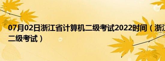 07月02日浙江省计算机二级考试2022时间（浙江省计算机二级考试）