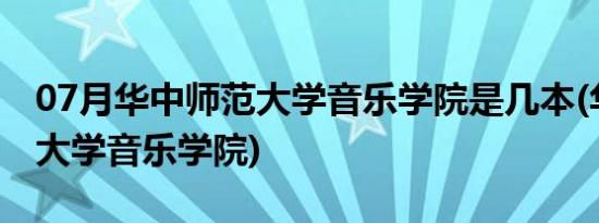 07月华中师范大学音乐学院是几本(华中师范大学音乐学院)