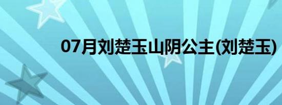 07月刘楚玉山阴公主(刘楚玉)