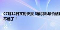 07月12日实时快报 3桶羽毛球价格直逼1克黄金 消费者：买不起了！