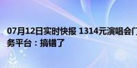 07月12日实时快报 1314元演唱会门票连主屏幕都看不见 票务平台：搞错了