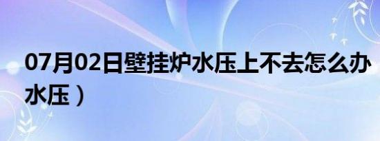 07月02日壁挂炉水压上不去怎么办（壁挂炉水压）