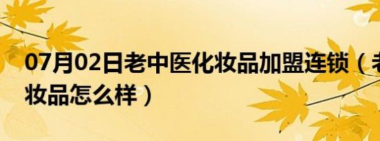 07月02日老中医化妆品加盟连锁（老中医化妆品怎么样）