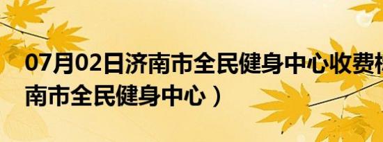 07月02日济南市全民健身中心收费标准（济南市全民健身中心）