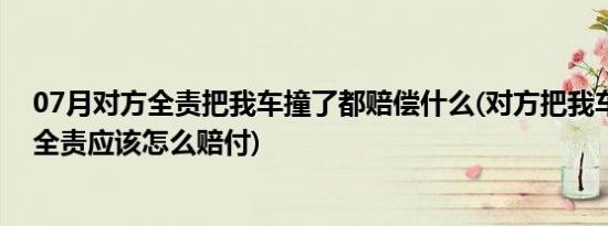 07月对方全责把我车撞了都赔偿什么(对方把我车撞了对方全责应该怎么赔付)