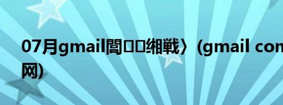 07月gmail閭缃戦〉(gmail com邮箱官网)