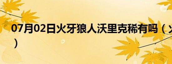 07月02日火牙狼人沃里克稀有吗（火牙狼人）